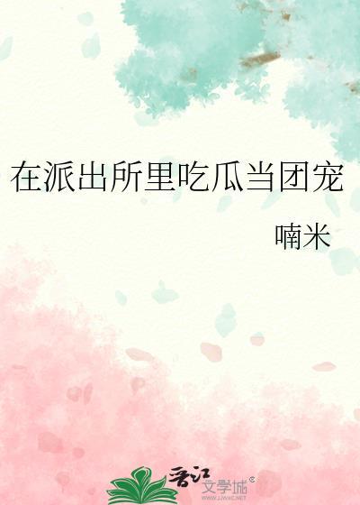 在派出所里吃瓜当团宠作者喃米txt