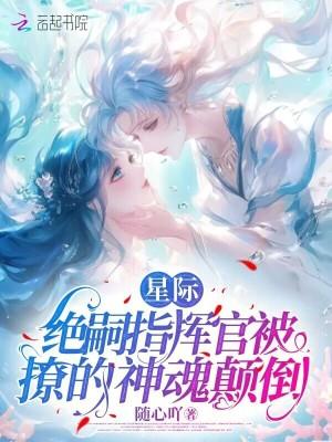 星际绝嗣指挥官被撩的神魂颠倒八一