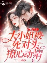 打脸了大小姐被死对头撩心动情