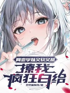 网恋学妹又软又甜撩我疯狂白给