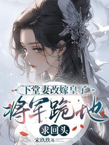 下堂妻改嫁皇子将军跪地求回头 宋玖玖